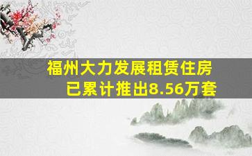 福州大力发展租赁住房 已累计推出8.56万套